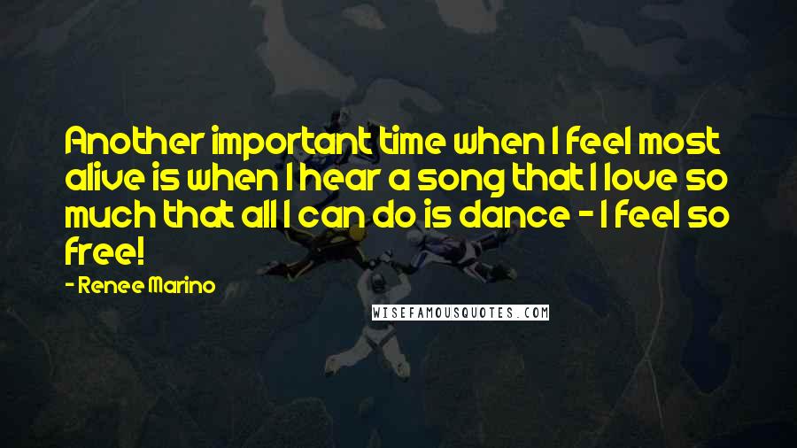 Renee Marino Quotes: Another important time when I feel most alive is when I hear a song that I love so much that all I can do is dance - I feel so free!