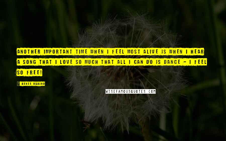 Renee Marino Quotes: Another important time when I feel most alive is when I hear a song that I love so much that all I can do is dance - I feel so free!