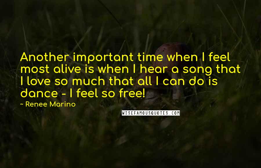 Renee Marino Quotes: Another important time when I feel most alive is when I hear a song that I love so much that all I can do is dance - I feel so free!