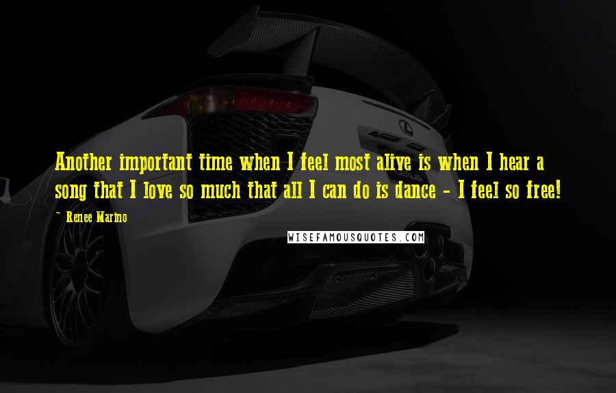 Renee Marino Quotes: Another important time when I feel most alive is when I hear a song that I love so much that all I can do is dance - I feel so free!