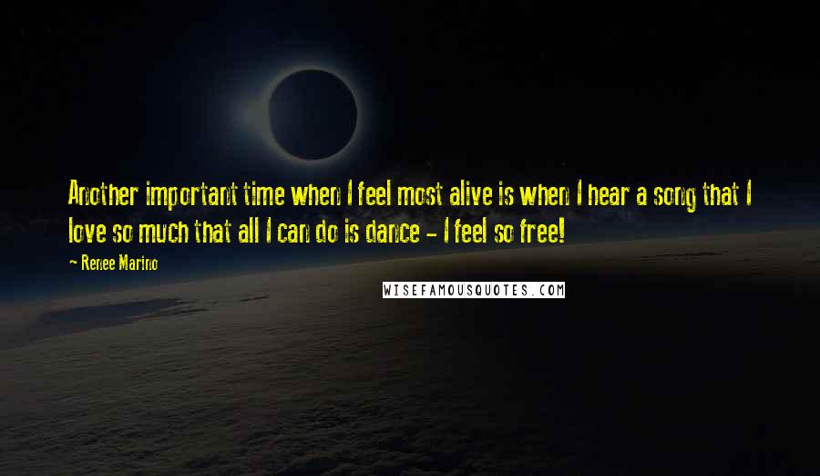 Renee Marino Quotes: Another important time when I feel most alive is when I hear a song that I love so much that all I can do is dance - I feel so free!