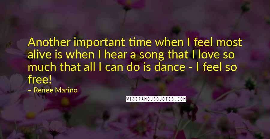 Renee Marino Quotes: Another important time when I feel most alive is when I hear a song that I love so much that all I can do is dance - I feel so free!