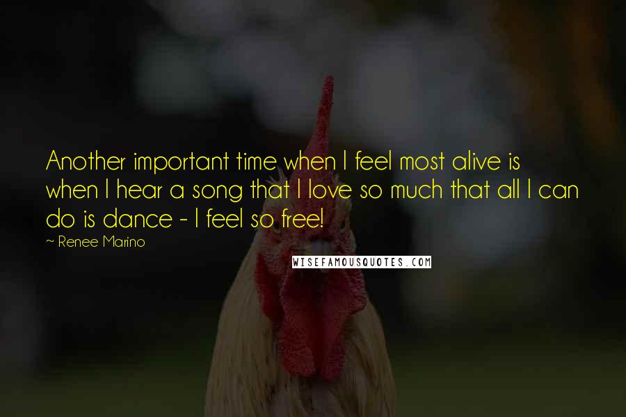 Renee Marino Quotes: Another important time when I feel most alive is when I hear a song that I love so much that all I can do is dance - I feel so free!