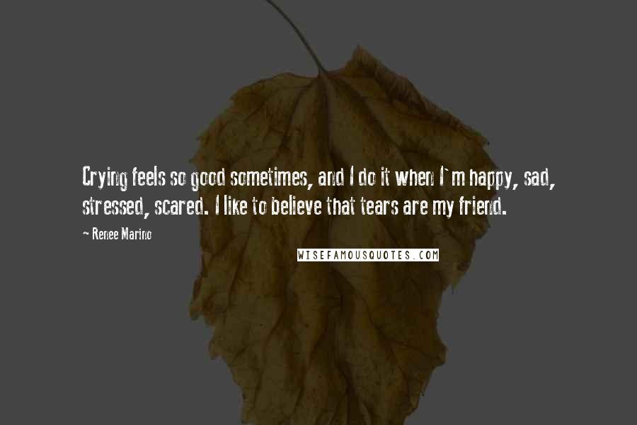 Renee Marino Quotes: Crying feels so good sometimes, and I do it when I'm happy, sad, stressed, scared. I like to believe that tears are my friend.
