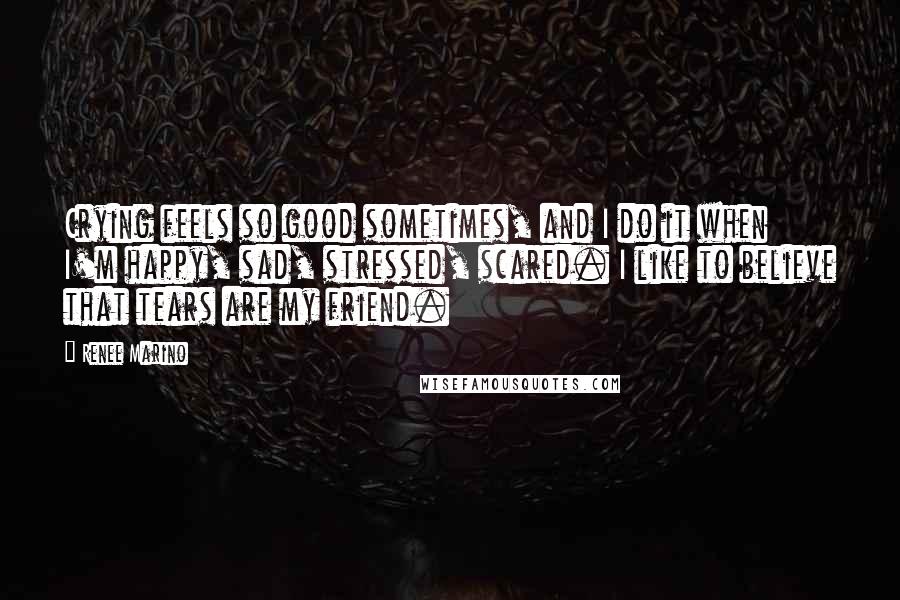 Renee Marino Quotes: Crying feels so good sometimes, and I do it when I'm happy, sad, stressed, scared. I like to believe that tears are my friend.