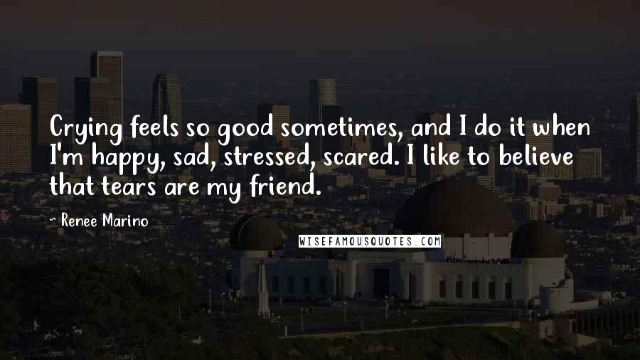 Renee Marino Quotes: Crying feels so good sometimes, and I do it when I'm happy, sad, stressed, scared. I like to believe that tears are my friend.