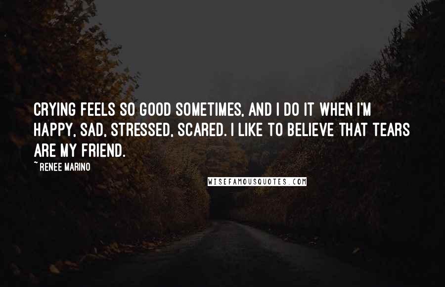 Renee Marino Quotes: Crying feels so good sometimes, and I do it when I'm happy, sad, stressed, scared. I like to believe that tears are my friend.