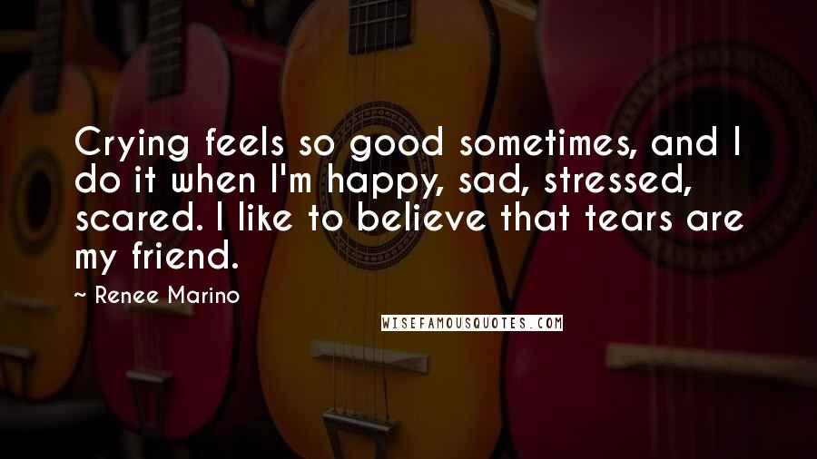 Renee Marino Quotes: Crying feels so good sometimes, and I do it when I'm happy, sad, stressed, scared. I like to believe that tears are my friend.