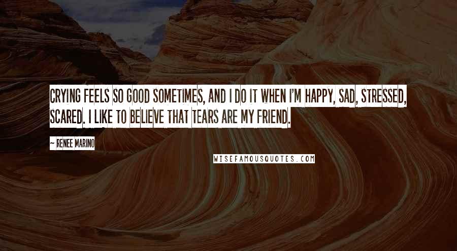 Renee Marino Quotes: Crying feels so good sometimes, and I do it when I'm happy, sad, stressed, scared. I like to believe that tears are my friend.