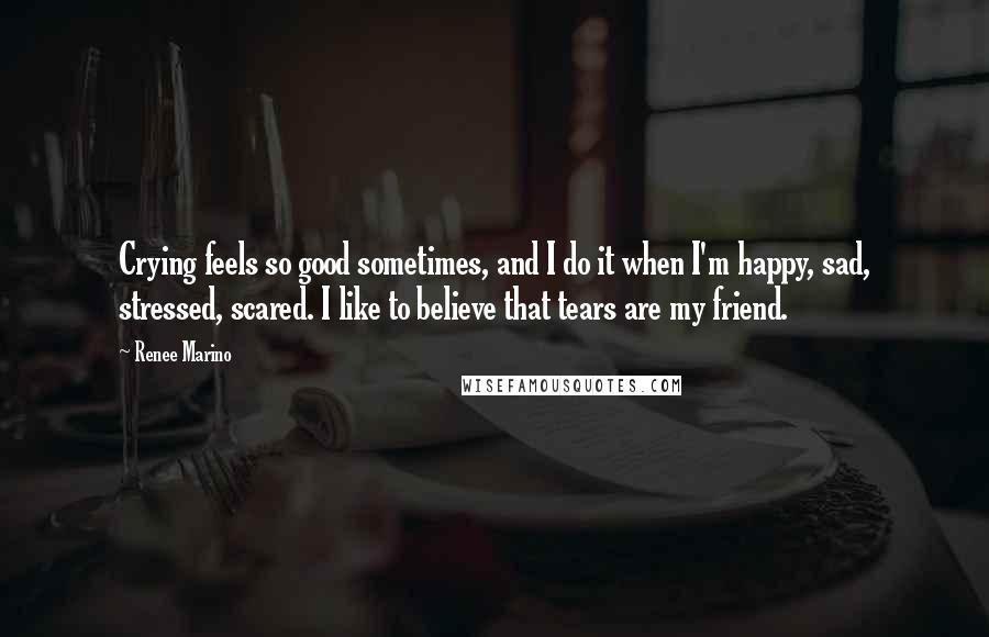 Renee Marino Quotes: Crying feels so good sometimes, and I do it when I'm happy, sad, stressed, scared. I like to believe that tears are my friend.