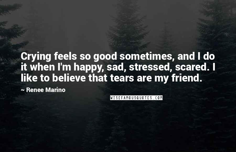 Renee Marino Quotes: Crying feels so good sometimes, and I do it when I'm happy, sad, stressed, scared. I like to believe that tears are my friend.