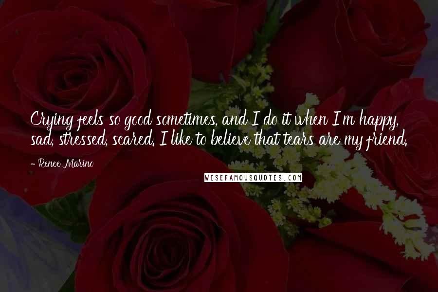 Renee Marino Quotes: Crying feels so good sometimes, and I do it when I'm happy, sad, stressed, scared. I like to believe that tears are my friend.