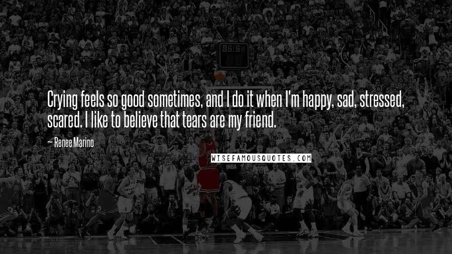 Renee Marino Quotes: Crying feels so good sometimes, and I do it when I'm happy, sad, stressed, scared. I like to believe that tears are my friend.