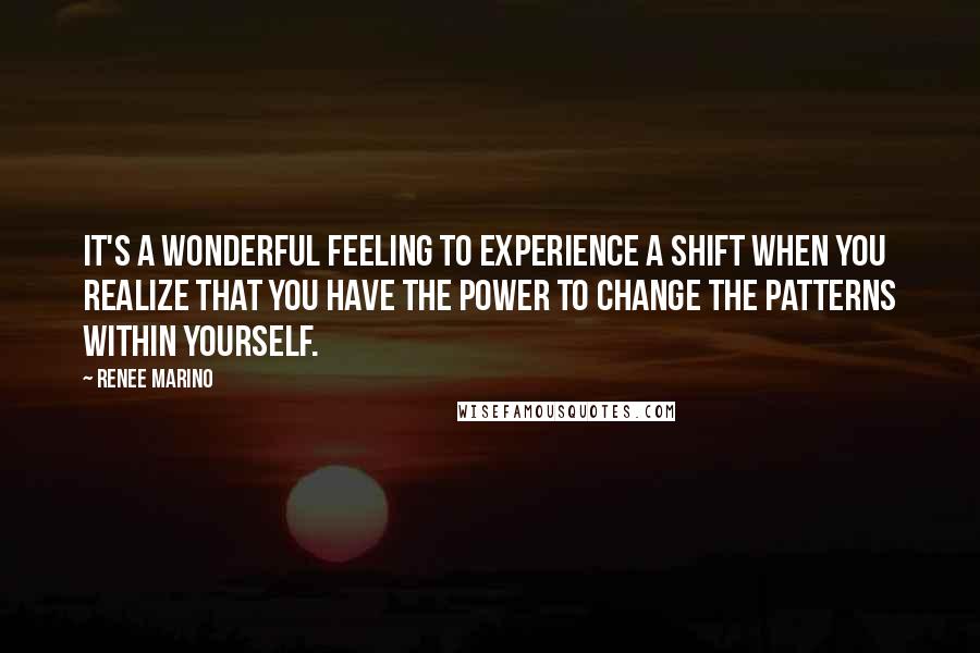 Renee Marino Quotes: It's a wonderful feeling to experience a shift when you realize that you have the power to change the patterns within yourself.