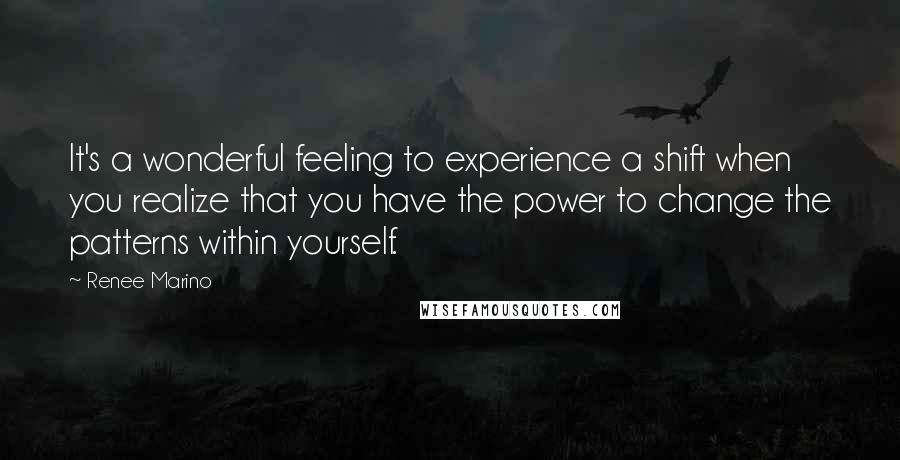 Renee Marino Quotes: It's a wonderful feeling to experience a shift when you realize that you have the power to change the patterns within yourself.