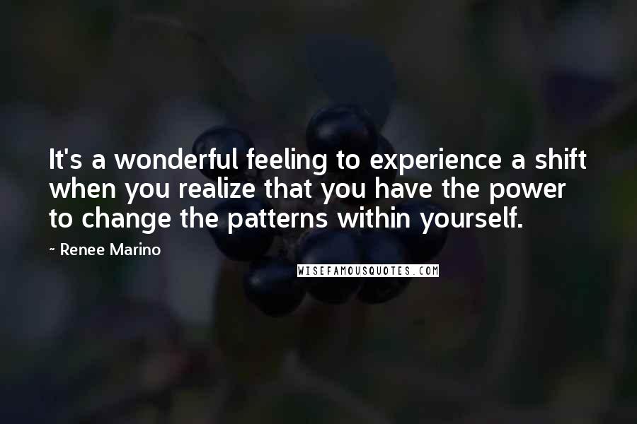 Renee Marino Quotes: It's a wonderful feeling to experience a shift when you realize that you have the power to change the patterns within yourself.