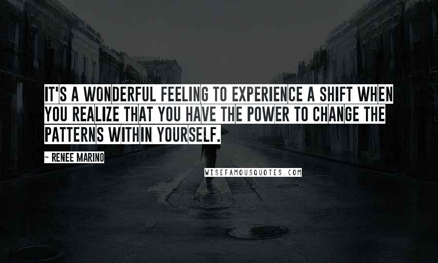 Renee Marino Quotes: It's a wonderful feeling to experience a shift when you realize that you have the power to change the patterns within yourself.