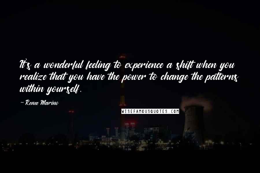 Renee Marino Quotes: It's a wonderful feeling to experience a shift when you realize that you have the power to change the patterns within yourself.