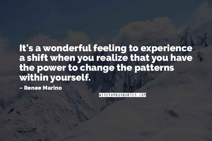 Renee Marino Quotes: It's a wonderful feeling to experience a shift when you realize that you have the power to change the patterns within yourself.