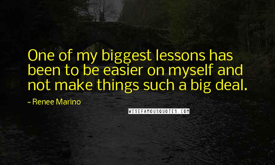 Renee Marino Quotes: One of my biggest lessons has been to be easier on myself and not make things such a big deal.
