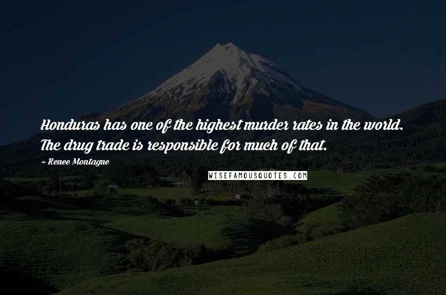 Renee Montagne Quotes: Honduras has one of the highest murder rates in the world. The drug trade is responsible for much of that.