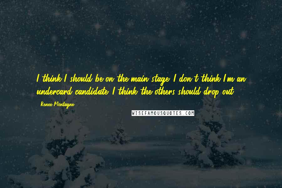 Renee Montagne Quotes: I think I should be on the main stage. I don't think I'm an undercard candidate. I think the others should drop out.