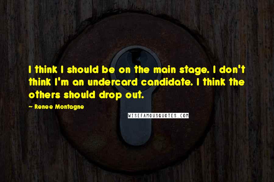 Renee Montagne Quotes: I think I should be on the main stage. I don't think I'm an undercard candidate. I think the others should drop out.