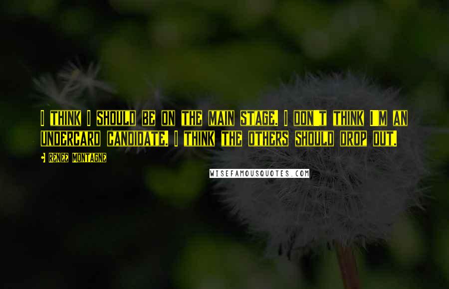 Renee Montagne Quotes: I think I should be on the main stage. I don't think I'm an undercard candidate. I think the others should drop out.