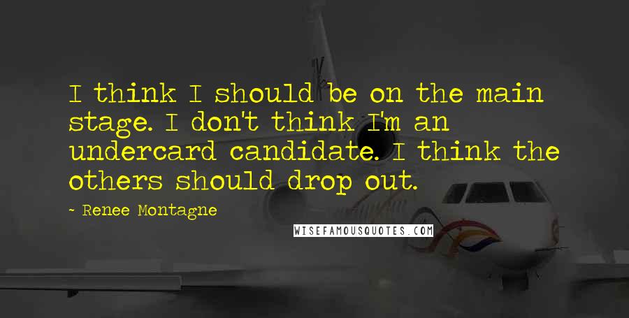 Renee Montagne Quotes: I think I should be on the main stage. I don't think I'm an undercard candidate. I think the others should drop out.