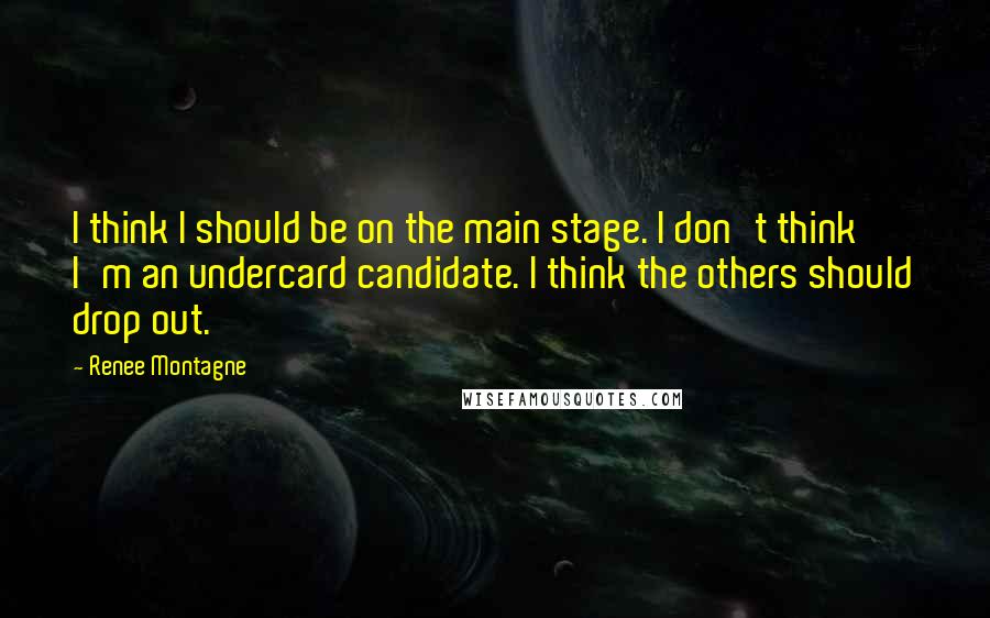 Renee Montagne Quotes: I think I should be on the main stage. I don't think I'm an undercard candidate. I think the others should drop out.