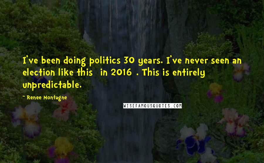 Renee Montagne Quotes: I've been doing politics 30 years. I've never seen an election like this [in 2016]. This is entirely unpredictable.