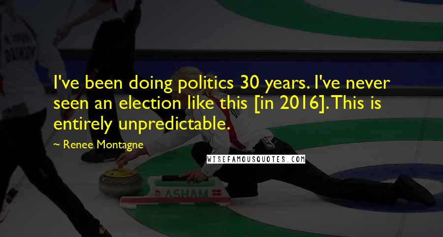 Renee Montagne Quotes: I've been doing politics 30 years. I've never seen an election like this [in 2016]. This is entirely unpredictable.