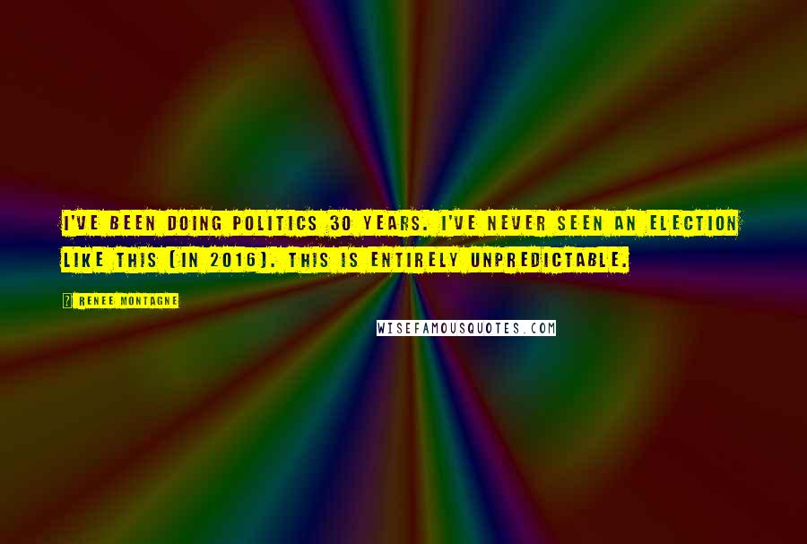 Renee Montagne Quotes: I've been doing politics 30 years. I've never seen an election like this [in 2016]. This is entirely unpredictable.