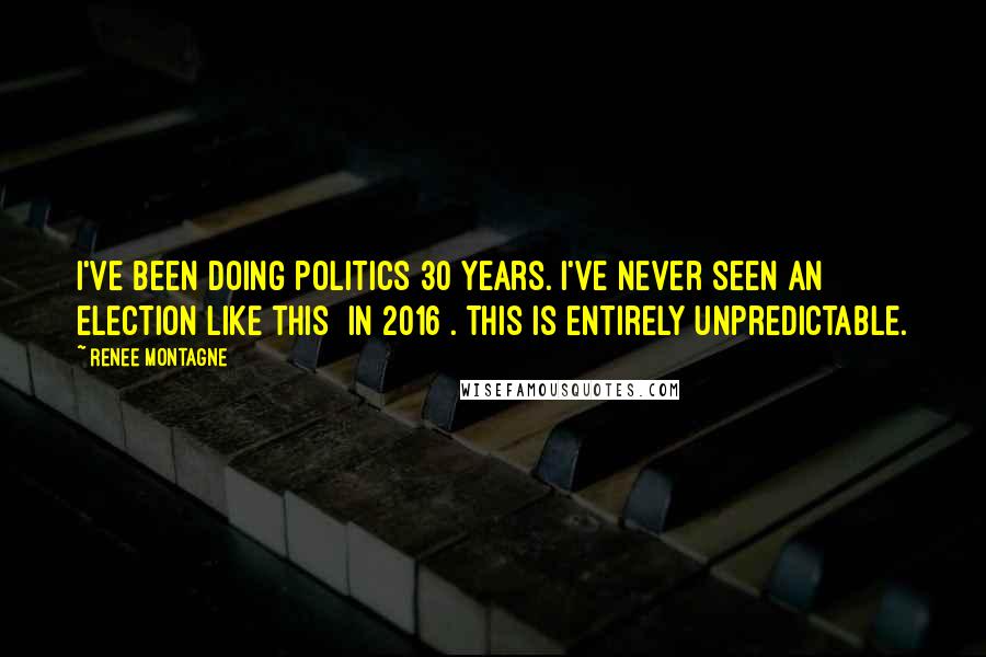 Renee Montagne Quotes: I've been doing politics 30 years. I've never seen an election like this [in 2016]. This is entirely unpredictable.