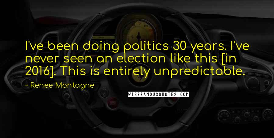 Renee Montagne Quotes: I've been doing politics 30 years. I've never seen an election like this [in 2016]. This is entirely unpredictable.