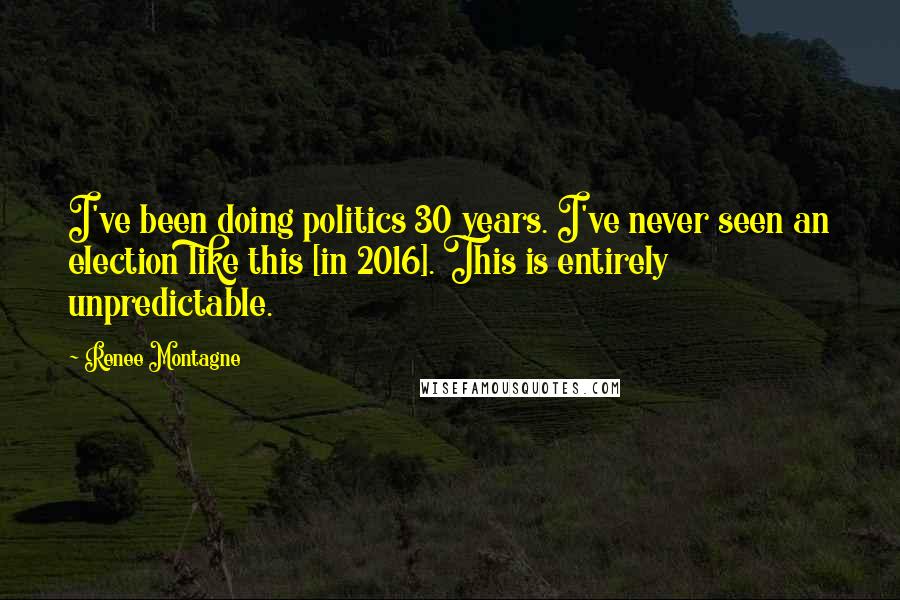 Renee Montagne Quotes: I've been doing politics 30 years. I've never seen an election like this [in 2016]. This is entirely unpredictable.