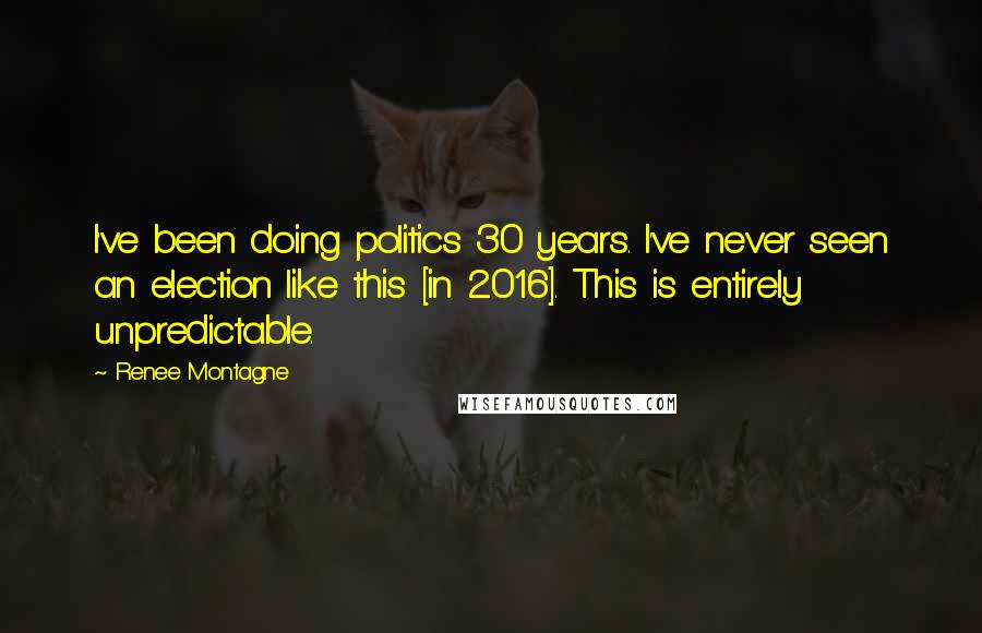 Renee Montagne Quotes: I've been doing politics 30 years. I've never seen an election like this [in 2016]. This is entirely unpredictable.