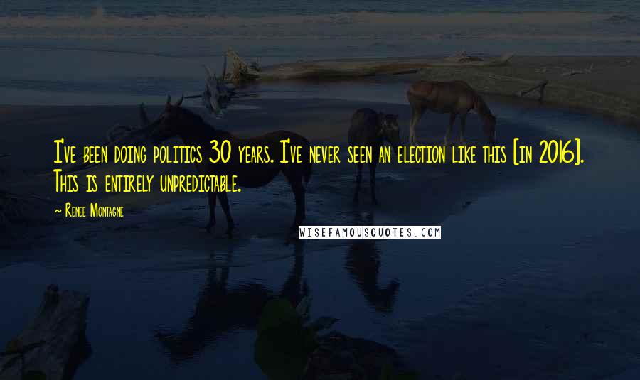 Renee Montagne Quotes: I've been doing politics 30 years. I've never seen an election like this [in 2016]. This is entirely unpredictable.
