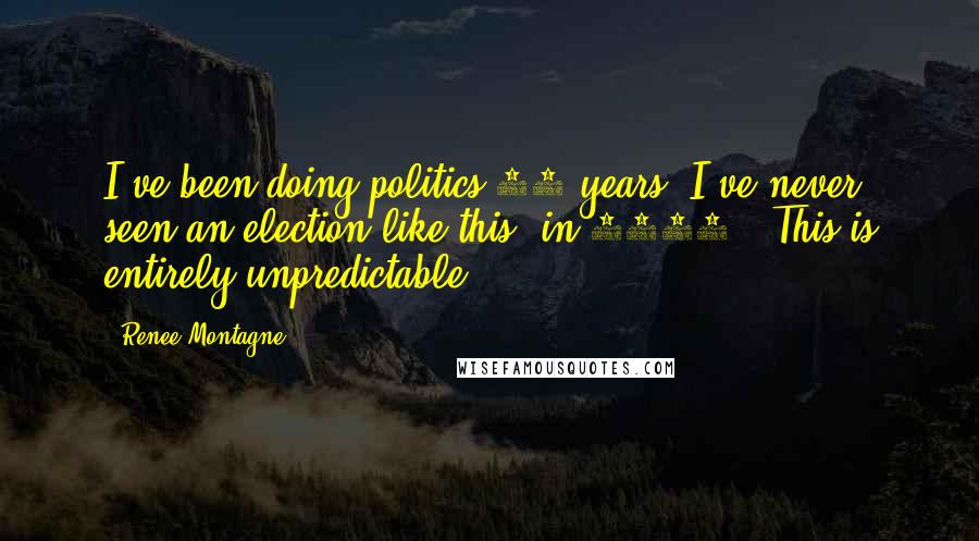 Renee Montagne Quotes: I've been doing politics 30 years. I've never seen an election like this [in 2016]. This is entirely unpredictable.