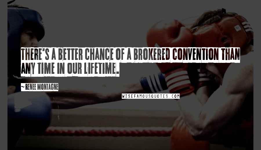 Renee Montagne Quotes: There's a better chance of a brokered convention than any time in our lifetime.