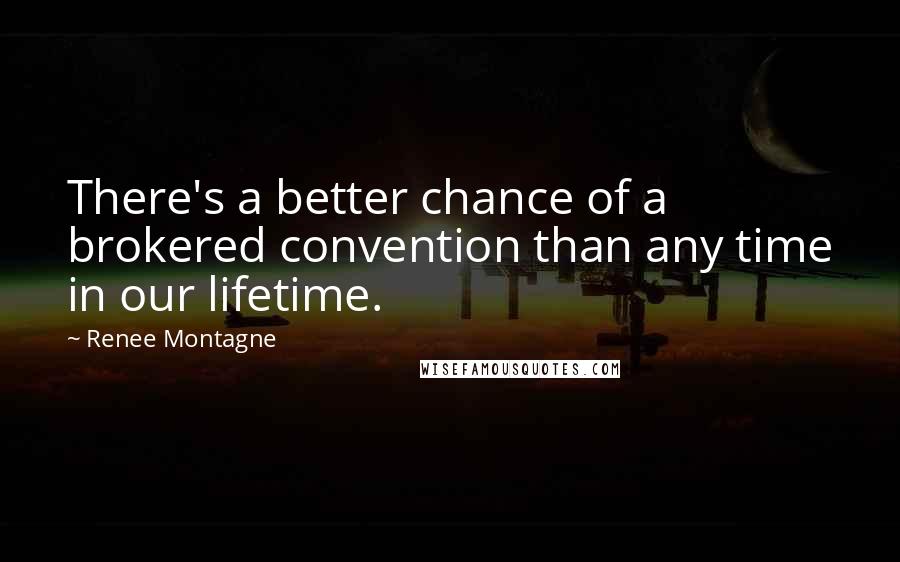 Renee Montagne Quotes: There's a better chance of a brokered convention than any time in our lifetime.