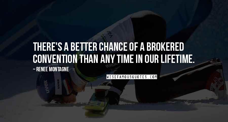 Renee Montagne Quotes: There's a better chance of a brokered convention than any time in our lifetime.