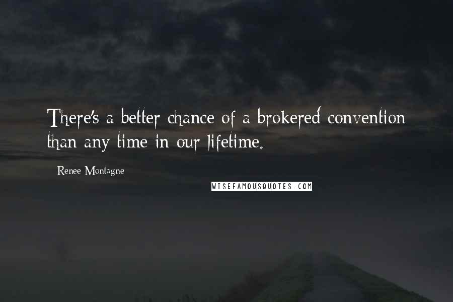 Renee Montagne Quotes: There's a better chance of a brokered convention than any time in our lifetime.