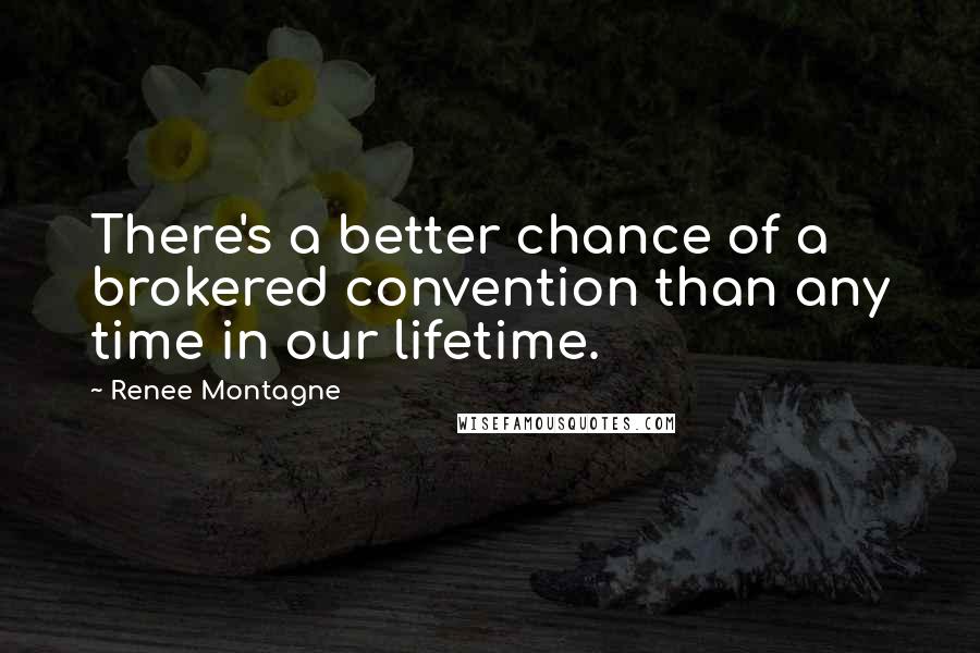 Renee Montagne Quotes: There's a better chance of a brokered convention than any time in our lifetime.