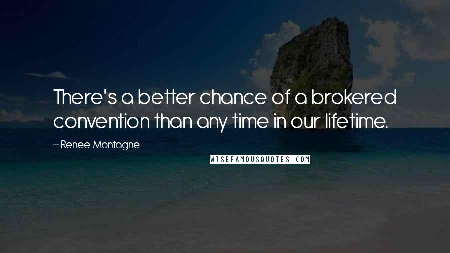 Renee Montagne Quotes: There's a better chance of a brokered convention than any time in our lifetime.