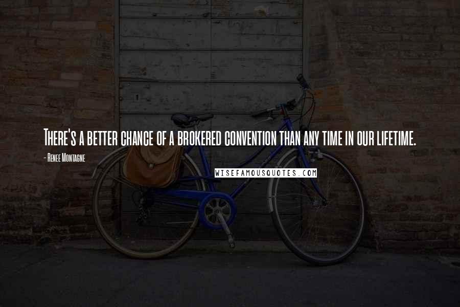 Renee Montagne Quotes: There's a better chance of a brokered convention than any time in our lifetime.