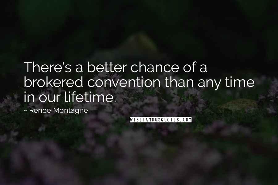 Renee Montagne Quotes: There's a better chance of a brokered convention than any time in our lifetime.