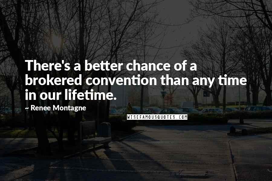 Renee Montagne Quotes: There's a better chance of a brokered convention than any time in our lifetime.