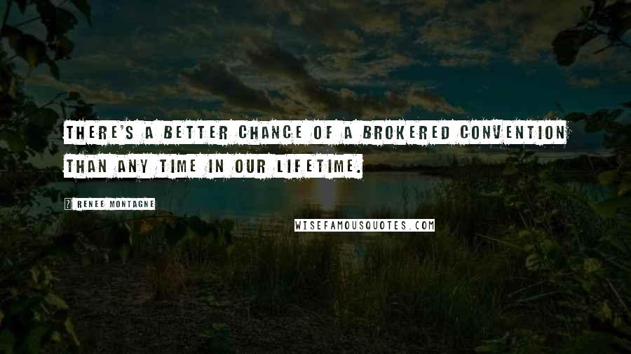 Renee Montagne Quotes: There's a better chance of a brokered convention than any time in our lifetime.
