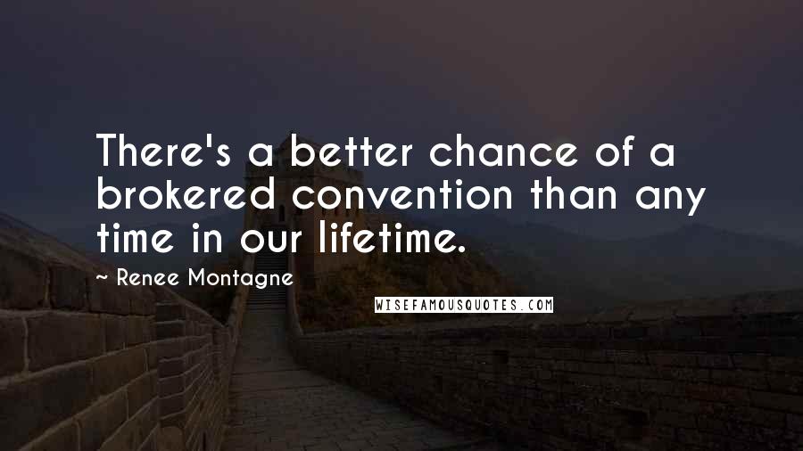 Renee Montagne Quotes: There's a better chance of a brokered convention than any time in our lifetime.